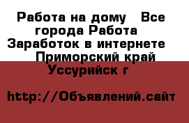 Работа на дому - Все города Работа » Заработок в интернете   . Приморский край,Уссурийск г.